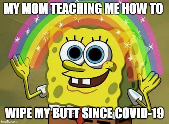 Imagination Spongebob | MY MOM TEACHING ME HOW TO; WIPE MY BUTT SINCE COVID-19 | image tagged in memes,imagination spongebob | made w/ Imgflip meme maker