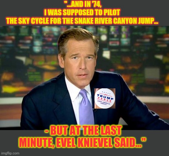 Brian Williams Was There Meme | "...AND IN '74, I WAS SUPPOSED TO PILOT THE SKY CYCLE FOR THE SNAKE RIVER CANYON JUMP... - BUT AT THE LAST MINUTE, EVEL KNIEVEL SAID..." | image tagged in brian williams was there,fake news,idiot,cnn very fake news,retard,triggered liberal | made w/ Imgflip meme maker