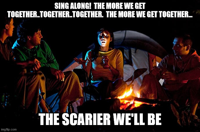 Scary Story | SING ALONG!  THE MORE WE GET TOGETHER..TOGETHER..TOGETHER.  THE MORE WE GET TOGETHER... THE SCARIER WE'LL BE | image tagged in scary story | made w/ Imgflip meme maker