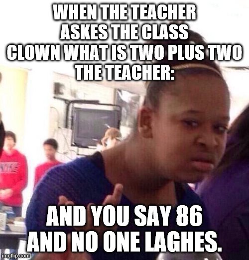Black Girl Wat | WHEN THE TEACHER ASKES THE CLASS CLOWN WHAT IS TWO PLUS TWO
THE TEACHER:; AND YOU SAY 86 AND NO ONE LAGHES. | image tagged in memes,black girl wat | made w/ Imgflip meme maker