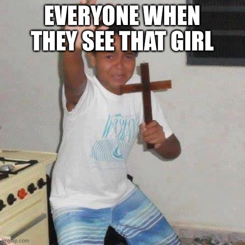 Jesus cross kid | EVERYONE WHEN THEY SEE THAT GIRL | image tagged in jesus cross kid | made w/ Imgflip meme maker