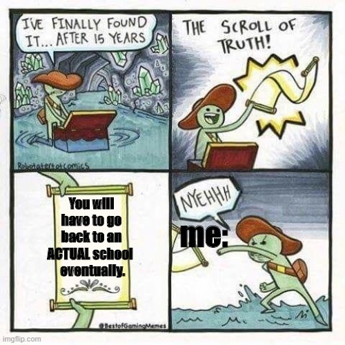 scroll of truth | me:; You will have to go back to an ACTUAL school 
 eventually. | image tagged in scroll of truth | made w/ Imgflip meme maker