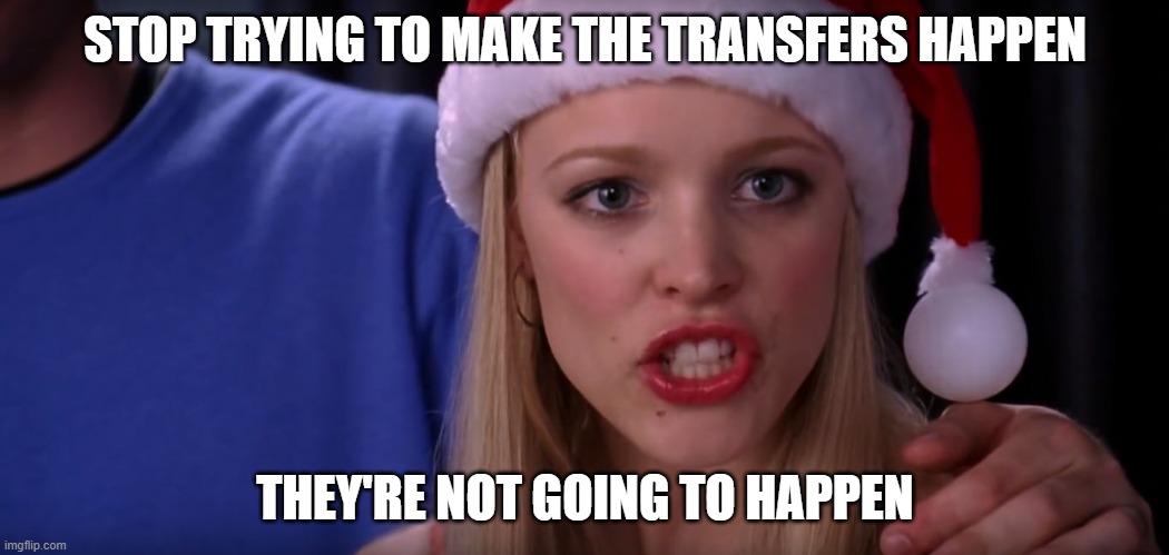Mean Girls - Stop Trying to Make Fetch Happen |  STOP TRYING TO MAKE THE TRANSFERS HAPPEN; THEY'RE NOT GOING TO HAPPEN | image tagged in mean girls - stop trying to make fetch happen | made w/ Imgflip meme maker