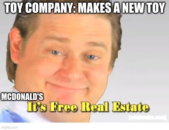 It's Free Real Estate | TOY COMPANY: MAKES A NEW TOY; MCDONALD'S | image tagged in it's free real estate | made w/ Imgflip meme maker