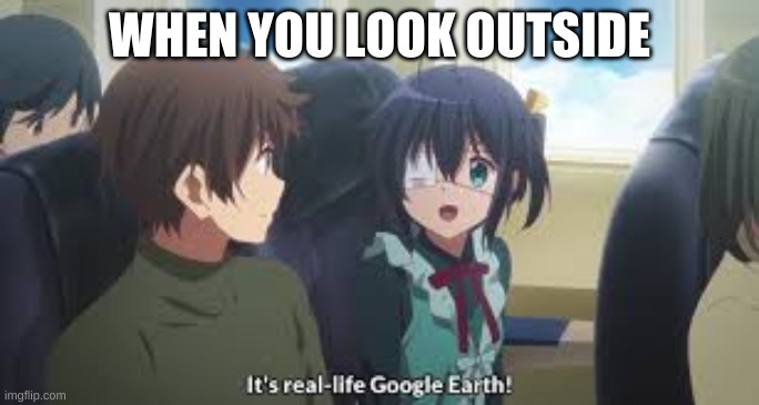 WHEN YOU LOOK OUTSIDE | image tagged in dear-chunibyo | made w/ Imgflip meme maker