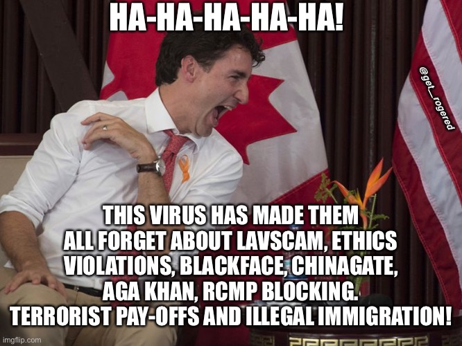 Drunk Trudeau | HA-HA-HA-HA-HA! @get_rogered; THIS VIRUS HAS MADE THEM ALL FORGET ABOUT LAVSCAM, ETHICS VIOLATIONS, BLACKFACE, CHINAGATE, AGA KHAN, RCMP BLOCKING. TERRORIST PAY-OFFS AND ILLEGAL IMMIGRATION! | image tagged in drunk trudeau | made w/ Imgflip meme maker