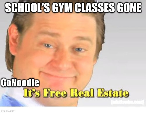 It's Free Real Estate | SCHOOL'S GYM CLASSES GONE; GoNoodle | image tagged in it's free real estate | made w/ Imgflip meme maker