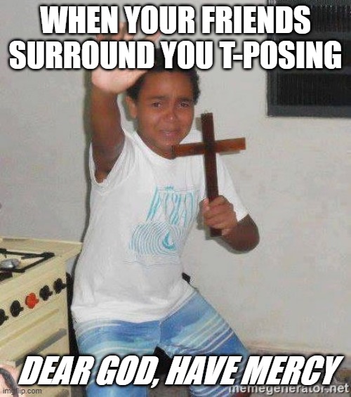 scared kid holding a cross | WHEN YOUR FRIENDS SURROUND YOU T-POSING; DEAR GOD, HAVE MERCY | image tagged in scared kid holding a cross | made w/ Imgflip meme maker