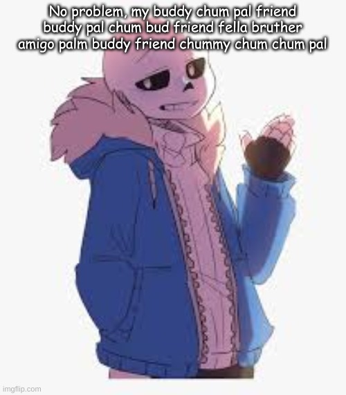 No problem, my buddy chum pal friend buddy pal chum bud friend fella bruther amigo palm buddy friend chummy chum chum pal | made w/ Imgflip meme maker