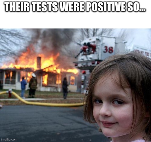 Disaster Girl Meme | THEIR TESTS WERE POSITIVE SO... | image tagged in memes,disaster girl | made w/ Imgflip meme maker