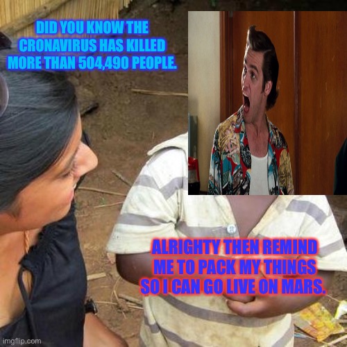 Third World Skeptical Kid Meme | DID YOU KNOW THE CRONAVIRUS HAS KILLED MORE THAN 504,490 PEOPLE. ALRIGHTY THEN REMIND ME TO PACK MY THINGS SO I CAN GO LIVE ON MARS. | image tagged in memes,third world skeptical kid | made w/ Imgflip meme maker