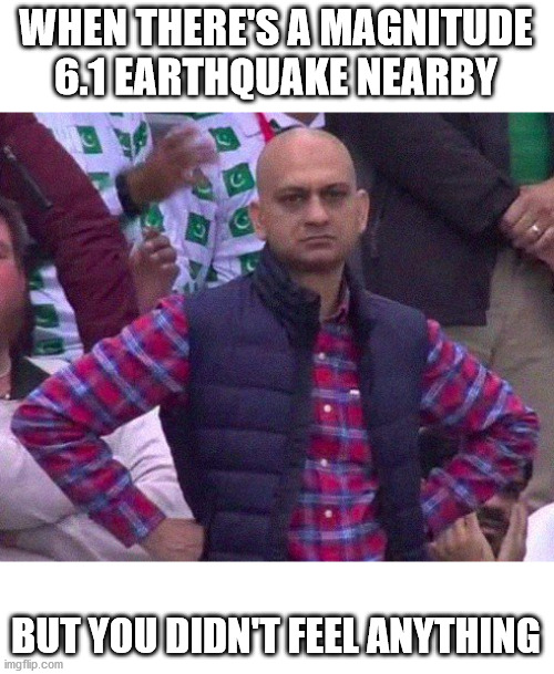 Angry Man |  WHEN THERE'S A MAGNITUDE 6.1 EARTHQUAKE NEARBY; BUT YOU DIDN'T FEEL ANYTHING | image tagged in angry man | made w/ Imgflip meme maker
