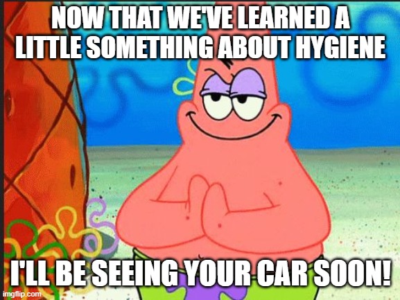 evil patrick | NOW THAT WE'VE LEARNED A LITTLE SOMETHING ABOUT HYGIENE; I'LL BE SEEING YOUR CAR SOON! | image tagged in evil patrick | made w/ Imgflip meme maker