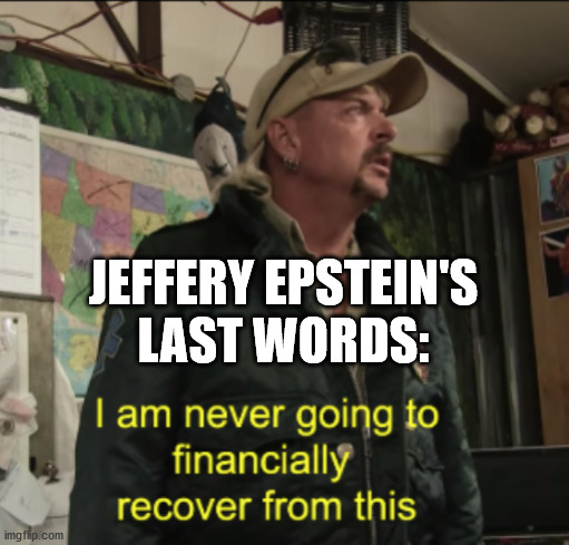 Joe Exotic Financially Recover | JEFFERY EPSTEIN'S
LAST WORDS: | image tagged in joe exotic financially recover | made w/ Imgflip meme maker