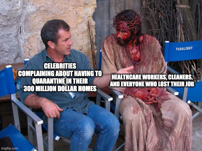 Mel Gibson and Jesus Christ | HEALTHCARE WORKERS, CLEANERS, AND EVERYONE WHO LOST THEIR JOB; CELEBRITIES COMPLAINING ABOUT HAVING TO QUARANTINE IN THEIR 300 MILLION DOLLAR HOMES | image tagged in mel gibson and jesus christ | made w/ Imgflip meme maker