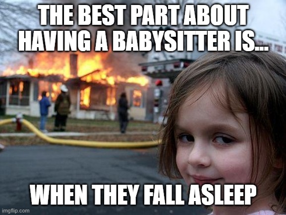 Disaster Girl | THE BEST PART ABOUT HAVING A BABYSITTER IS... WHEN THEY FALL ASLEEP | image tagged in memes,disaster girl,babysitter,asleep | made w/ Imgflip meme maker