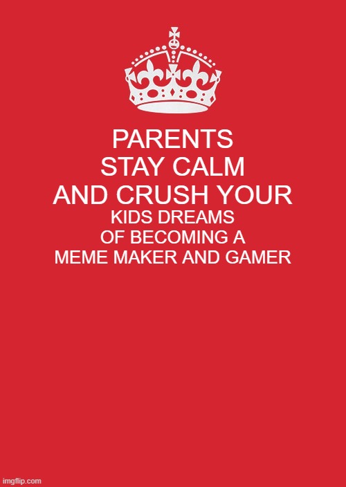 Keep Calm And Carry On Red Meme | PARENTS STAY CALM AND CRUSH YOUR; KIDS DREAMS OF BECOMING A MEME MAKER AND GAMER | image tagged in memes,keep calm and carry on red | made w/ Imgflip meme maker