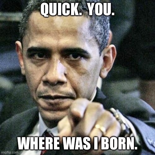 Pissed Off Obama | QUICK.  YOU. WHERE WAS I BORN. | image tagged in memes,pissed off obama | made w/ Imgflip meme maker