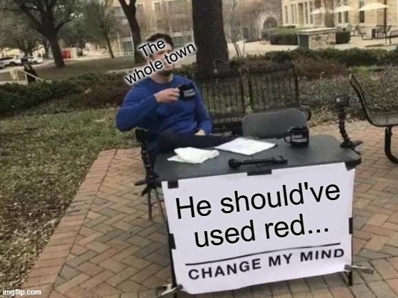 Change My Mind | The whole town; He should've used red... | image tagged in memes,change my mind | made w/ Imgflip meme maker