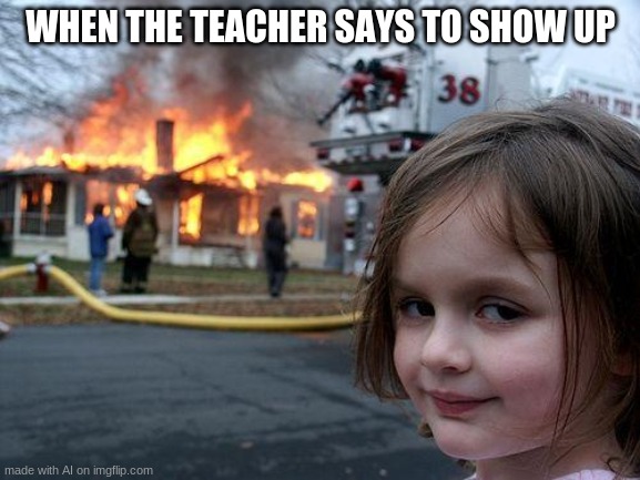 Disaster Girl | WHEN THE TEACHER SAYS TO SHOW UP | image tagged in memes,disaster girl | made w/ Imgflip meme maker