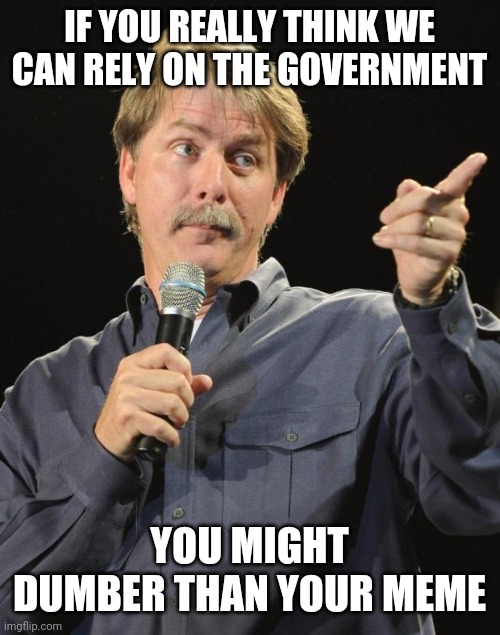 Jeff Foxworthy | IF YOU REALLY THINK WE CAN RELY ON THE GOVERNMENT YOU MIGHT DUMBER THAN YOUR MEME | image tagged in jeff foxworthy | made w/ Imgflip meme maker