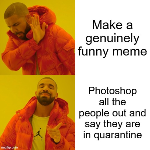 Drake Hotline Bling Meme | Make a genuinely funny meme; Photoshop all the people out and say they are in quarantine | image tagged in memes,drake hotline bling | made w/ Imgflip meme maker