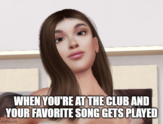 WHEN YOU'RE AT THE CLUB AND YOUR FAVORITE SONG GETS PLAYED | image tagged in funny,second life,hilarious,club,be like | made w/ Imgflip meme maker