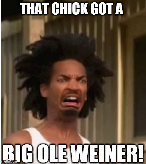 THAT CHICK GOT A BIG OLE WEINER! | made w/ Imgflip meme maker