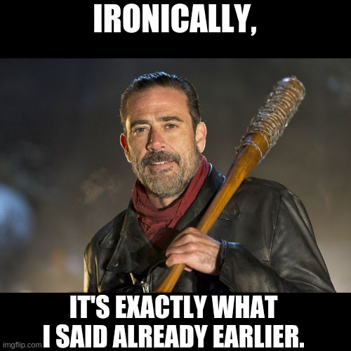 negan | IRONICALLY, IT'S EXACTLY WHAT I SAID ALREADY EARLIER. | image tagged in negan | made w/ Imgflip meme maker