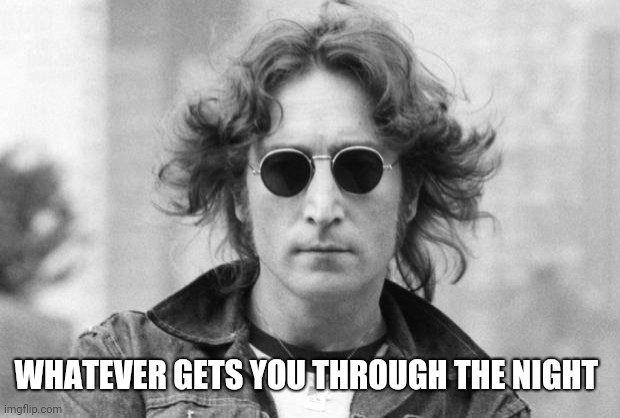 John Lennon | WHATEVER GETS YOU THROUGH THE NIGHT | image tagged in john lennon | made w/ Imgflip meme maker