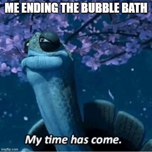 My Time Has Come | ME ENDING THE BUBBLE BATH | image tagged in my time has come | made w/ Imgflip meme maker