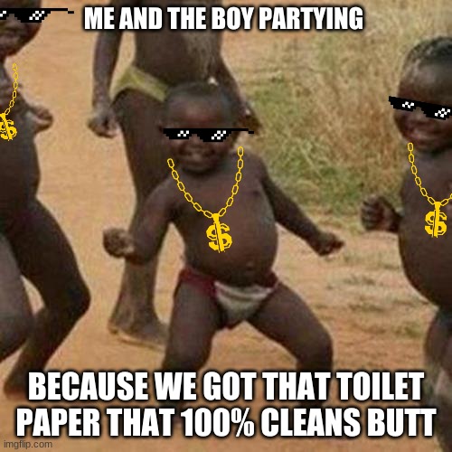 Third World Success Kid | ME AND THE BOY PARTYING; BECAUSE WE GOT THAT TOILET PAPER THAT 100% CLEANS BUTT | image tagged in memes,third world success kid | made w/ Imgflip meme maker