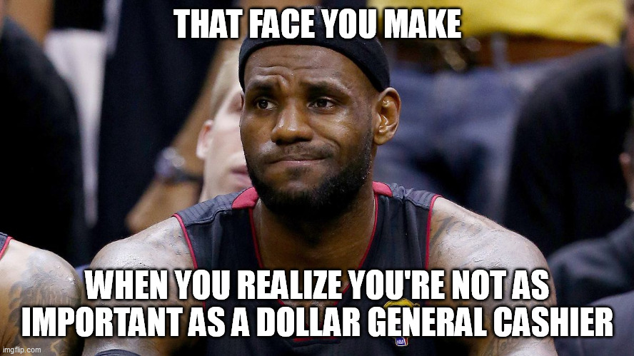 That face you make | THAT FACE YOU MAKE; WHEN YOU REALIZE YOU'RE NOT AS IMPORTANT AS A DOLLAR GENERAL CASHIER | image tagged in that face you make | made w/ Imgflip meme maker