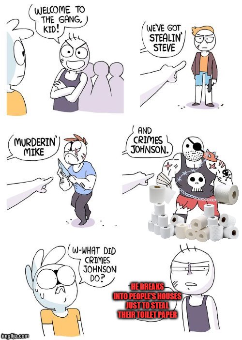 Who does that? | HE BREAKS INTO PEOPLE'S HOUSES JUST TO STEAL THEIR TOILET PAPER | image tagged in crimes johnson,toilet paper,coronavirus,memes | made w/ Imgflip meme maker
