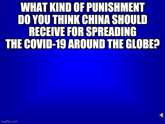 This Monster Shouldn't Go Unpunished | WHAT KIND OF PUNISHMENT DO YOU THINK CHINA SHOULD RECEIVE FOR SPREADING THE COVID-19 AROUND THE GLOBE? | image tagged in jeopardy question | made w/ Imgflip meme maker