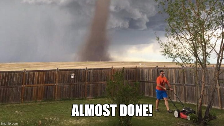 Tornado Lawn Mower | ALMOST DONE! | image tagged in tornado lawn mower | made w/ Imgflip meme maker