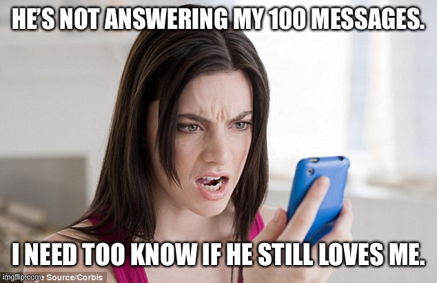 Mad woman  | HE’S NOT ANSWERING MY 100 MESSAGES. I NEED TOO KNOW IF HE STILL LOVES ME. | image tagged in mad woman | made w/ Imgflip meme maker
