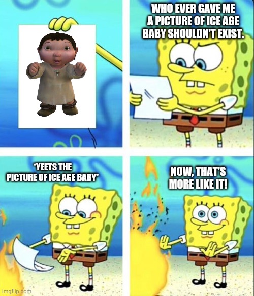 Spongebob Doesn't Want Ice Age Baby (spoiler: no one wants Ice Age Baby anyways) | WHO EVER GAVE ME A PICTURE OF ICE AGE BABY SHOULDN'T EXIST. *YEETS THE PICTURE OF ICE AGE BABY*; NOW, THAT'S MORE LIKE IT! | image tagged in spongebob yeet | made w/ Imgflip meme maker