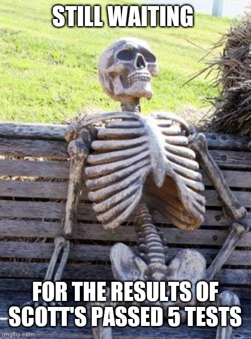 Waiting Skeleton Meme | STILL WAITING; FOR THE RESULTS OF SCOTT'S PASSED 5 TESTS | image tagged in memes,waiting skeleton | made w/ Imgflip meme maker