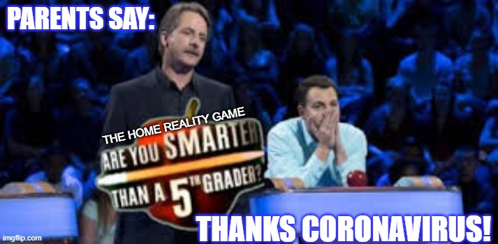Are You Smarter Than a 5th Grader | PARENTS SAY:; THE HOME REALITY GAME; THANKS CORONAVIRUS! | image tagged in are you smarter than a 5th grader | made w/ Imgflip meme maker
