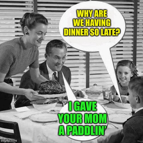 Vintage Family Dinner | WHY ARE WE HAVING DINNER SO LATE? I GAVE YOUR MOM A PADDLIN’ | image tagged in vintage family dinner | made w/ Imgflip meme maker