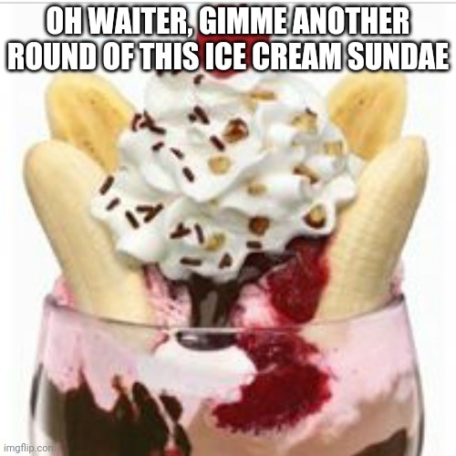 ice cream sundae  | OH WAITER, GIMME ANOTHER ROUND OF THIS ICE CREAM SUNDAE | image tagged in ice cream sundae | made w/ Imgflip meme maker