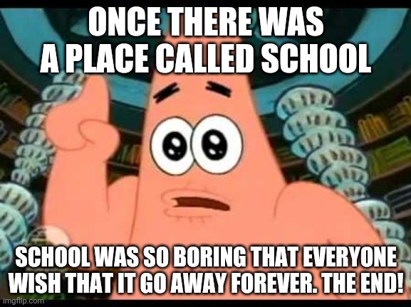 School Is Not For Everyone | ONCE THERE WAS A PLACE CALLED SCHOOL; SCHOOL WAS SO BORING THAT EVERYONE WISH THAT IT GO AWAY FOREVER. THE END! | image tagged in memes,patrick says | made w/ Imgflip meme maker