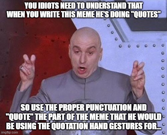 Dr Evil Laser |  YOU IDIOTS NEED TO UNDERSTAND THAT WHEN YOU WRITE THIS MEME HE'S DOING "QUOTES"; SO USE THE PROPER PUNCTUATION AND "QUOTE" THE PART OF THE MEME THAT HE WOULD BE USING THE QUOTATION HAND GESTURES FOR... | image tagged in memes,dr evil laser | made w/ Imgflip meme maker