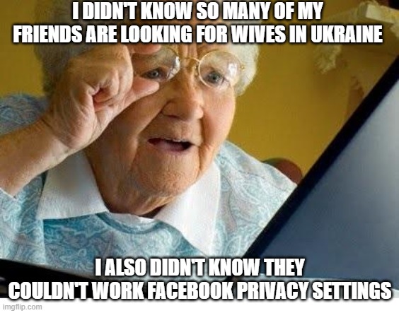 old lady at computer | I DIDN'T KNOW SO MANY OF MY FRIENDS ARE LOOKING FOR WIVES IN UKRAINE; I ALSO DIDN'T KNOW THEY COULDN'T WORK FACEBOOK PRIVACY SETTINGS | image tagged in old lady at computer | made w/ Imgflip meme maker