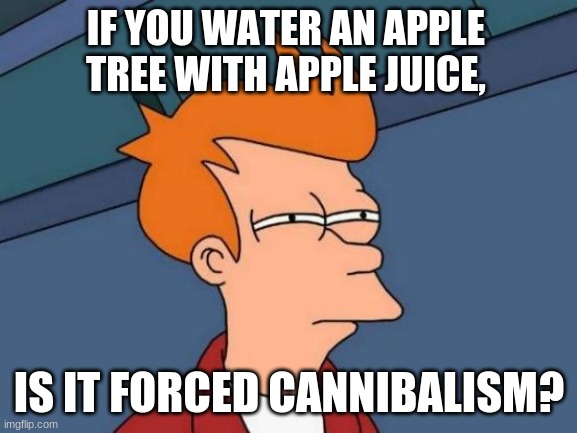 Futurama Fry Meme | IF YOU WATER AN APPLE TREE WITH APPLE JUICE, IS IT FORCED CANNIBALISM? | image tagged in memes,futurama fry | made w/ Imgflip meme maker