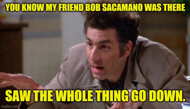 YOU KNOW MY FRIEND BOB SACAMANO WAS THERE SAW THE WHOLE THING GO DOWN. | made w/ Imgflip meme maker