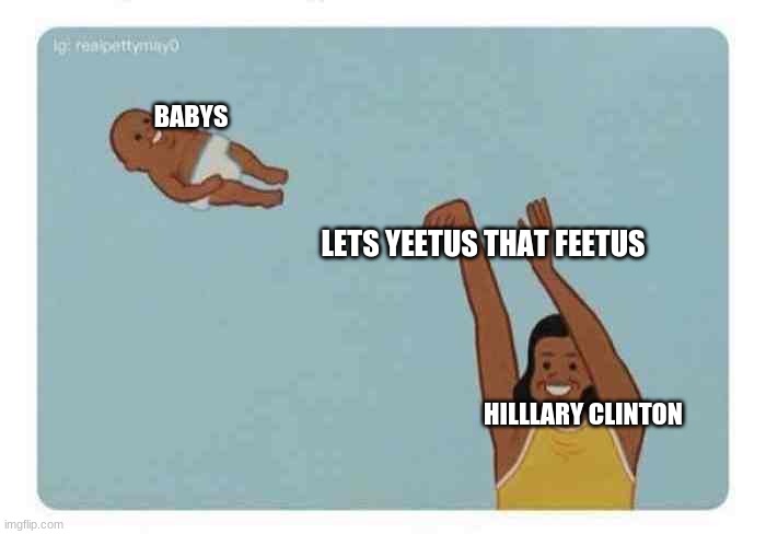 mom throwing baby | BABYS; LETS YEETUS THAT FEETUS; HILLLARY CLINTON | image tagged in mom throwing baby | made w/ Imgflip meme maker