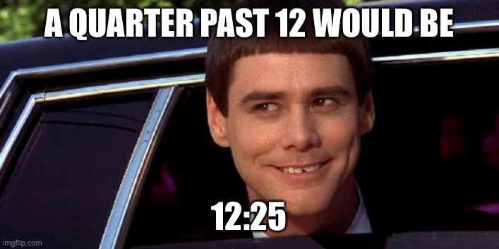 dumb and dumber | A QUARTER PAST 12 WOULD BE 12:25 | image tagged in dumb and dumber | made w/ Imgflip meme maker