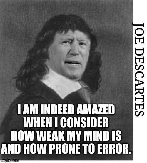 Joe Descartes But Honestly Rene Descartes Actually Said This So... | JOE DESCARTES; I AM INDEED AMAZED WHEN I CONSIDER HOW WEAK MY MIND IS AND HOW PRONE TO ERROR. | image tagged in joe descartes,joe biden,political meme,democratic party,election 2020 | made w/ Imgflip meme maker